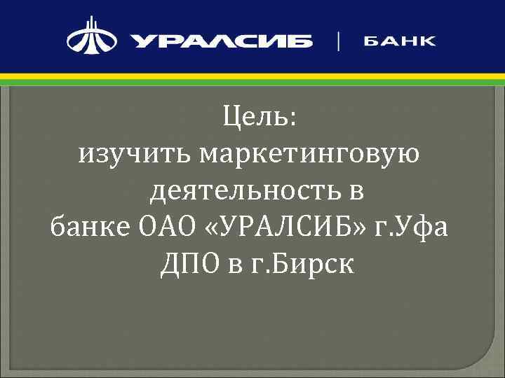  Цель: изучить маркетинговую деятельность в банке ОАО «УРАЛСИБ» г. Уфа ДПО в г.