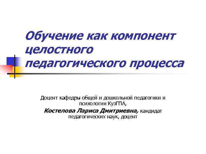 Обучение как компонент целостного педагогического процесса Доцент кафедры общей и дошкольной педагогики и психологии
