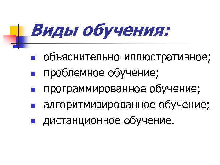 Виды обучения: n n n объяснительно-иллюстративное; проблемное обучение; программированное обучение; алгоритмизированное обучение; дистанционное обучение.