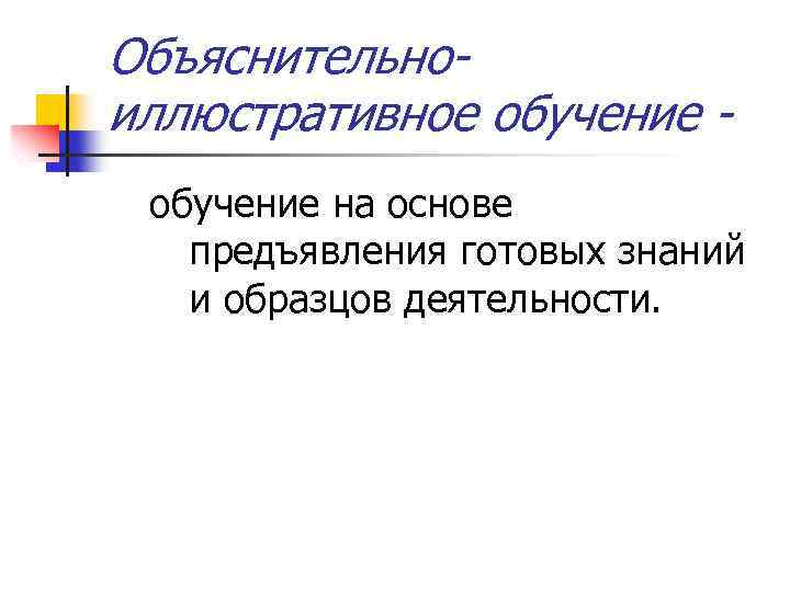 Объяснительноиллюстративное обучение на основе предъявления готовых знаний и образцов деятельности. 