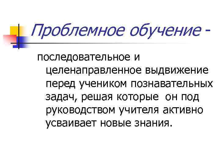 Проблемное обучение последовательное и целенаправленное выдвижение перед учеником познавательных задач, решая которые он под