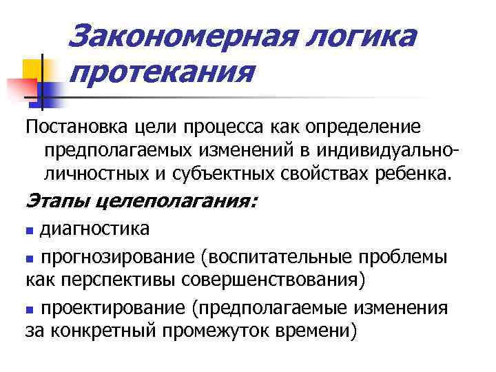 Закономерная логика протекания Постановка цели процесса как определение предполагаемых изменений в индивидуальноличностных и субъектных