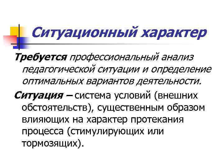 Ситуационный характер Требуется профессиональный анализ педагогической ситуации и определение оптимальных вариантов деятельности. Ситуация –