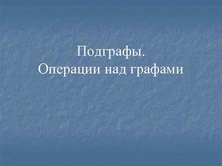Подграфы. Операции над графами 