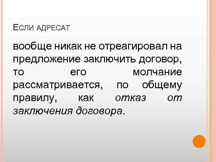ЕСЛИ АДРЕСАТ вообще никак не отреагировал на предложение заключить договор, то его молчание рассматривается,