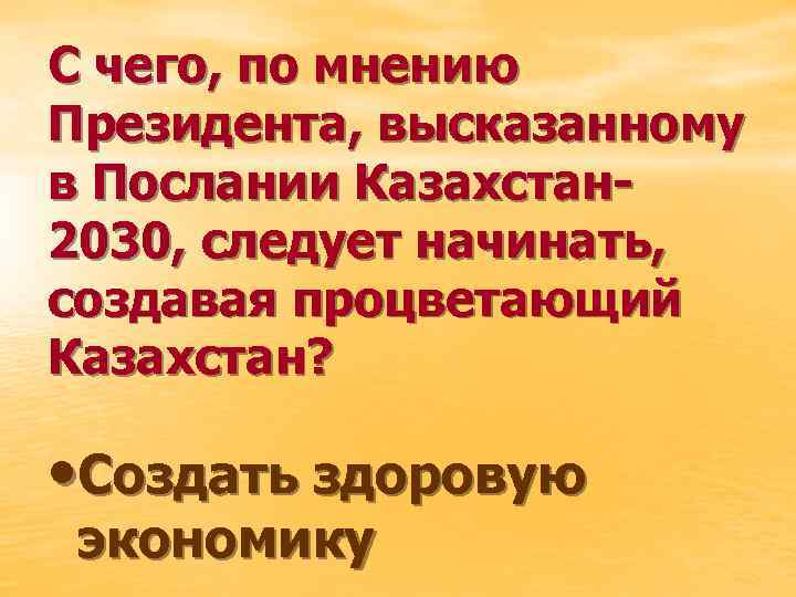 С чего, по мнению Президента, высказанному в Послании Казахстан 2030, следует начинать, создавая процветающий