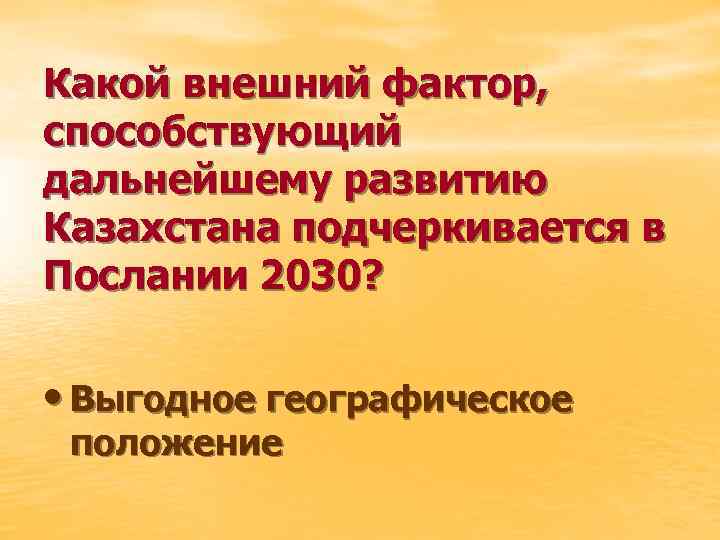 Какой внешний фактор, способствующий дальнейшему развитию Казахстана подчеркивается в Послании 2030? • Выгодное географическое