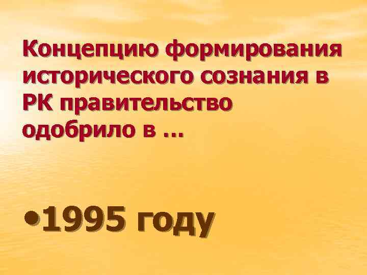 Концепцию формирования исторического сознания в РК правительство одобрило в … • 1995 году 