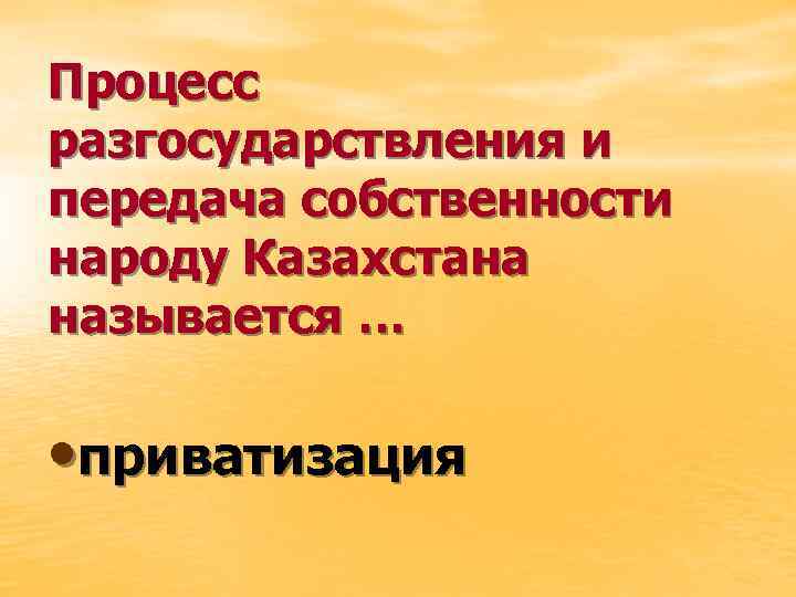 Процесс разгосударствления и передача собственности народу Казахстана называется … • приватизация 