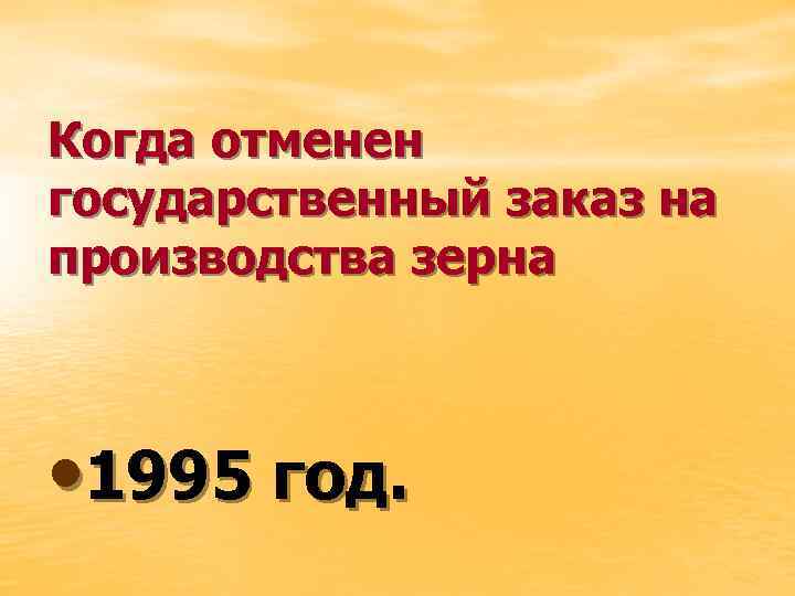 Когда отменен государственный заказ на производства зерна • 1995 год. 