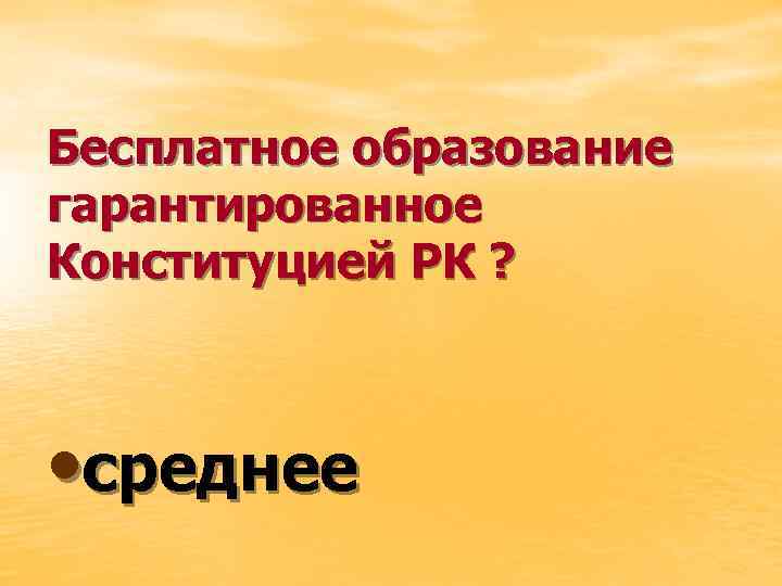 Бесплатное образование гарантированное Конституцией РК ? • среднее 