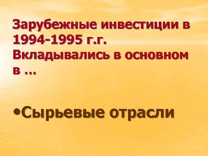 Зарубежные инвестиции в 1994 -1995 г. г. Вкладывались в основном в… • Сырьевые отрасли