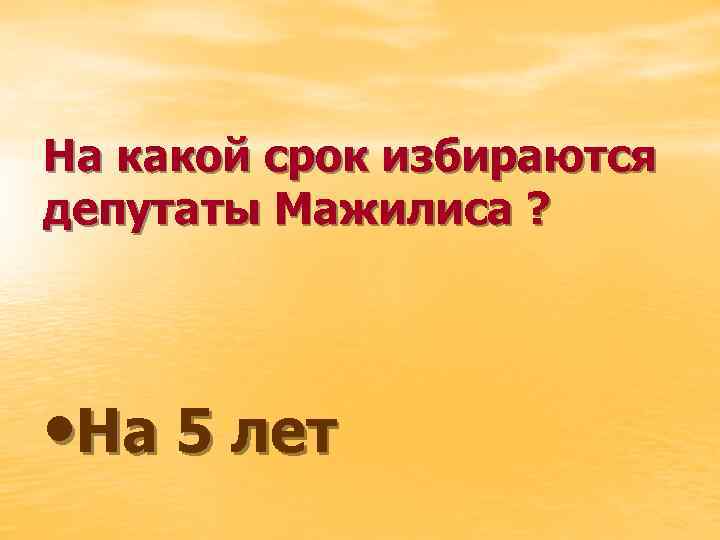 На какой срок избираются депутаты Мажилиса ? • На 5 лет 