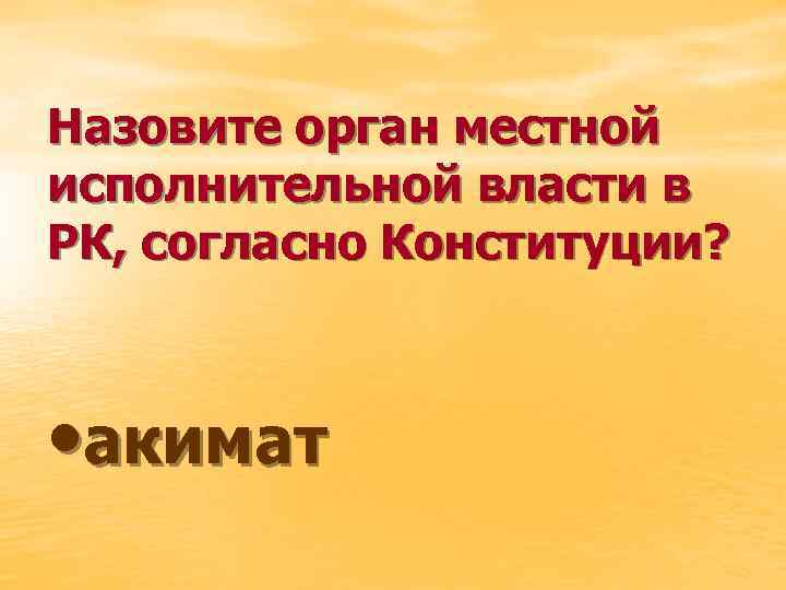 Назовите орган местной исполнительной власти в РК, согласно Конституции? • акимат 