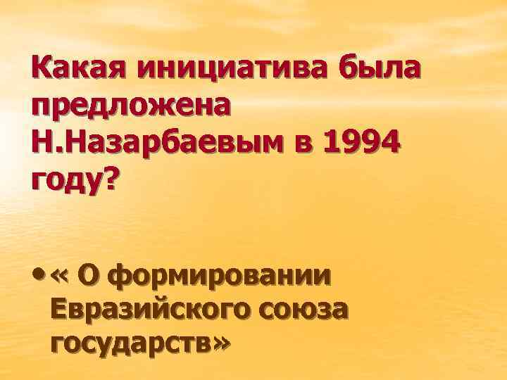 Какая инициатива была предложена Н. Назарбаевым в 1994 году? • « О формировании Евразийского