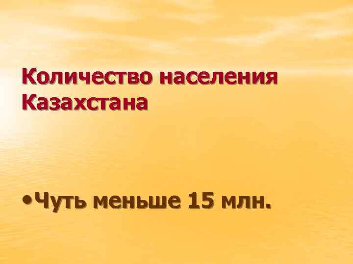 Количество населения Казахстана • Чуть меньше 15 млн. 