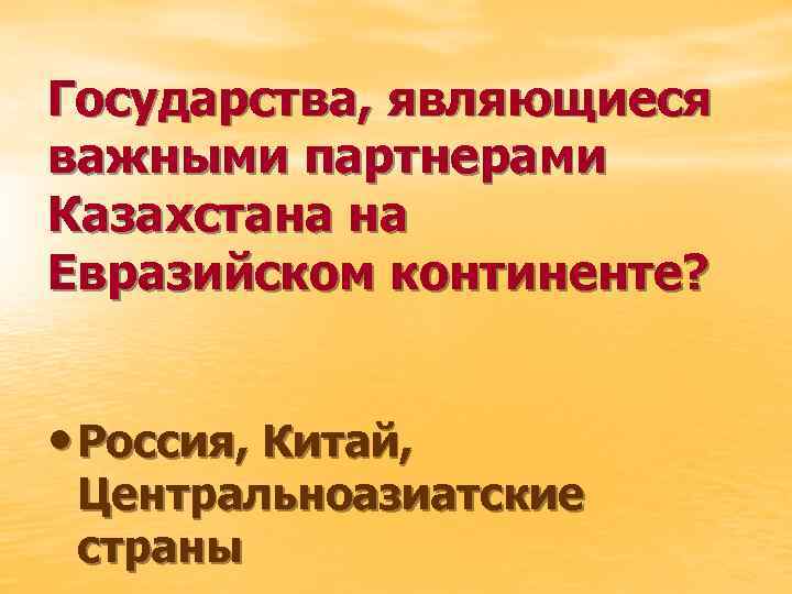 Государства, являющиеся важными партнерами Казахстана на Евразийском континенте? • Россия, Китай, Центральноазиатские страны 