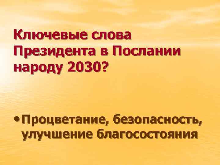 Ключевые слова Президента в Послании народу 2030? • Процветание, безопасность, улучшение благосостояния 