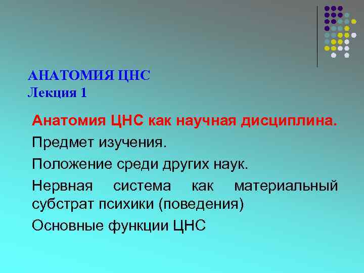 АНАТОМИЯ ЦНС Лекция 1 Анатомия ЦНС как научная дисциплина. Предмет изучения. Положение среди других