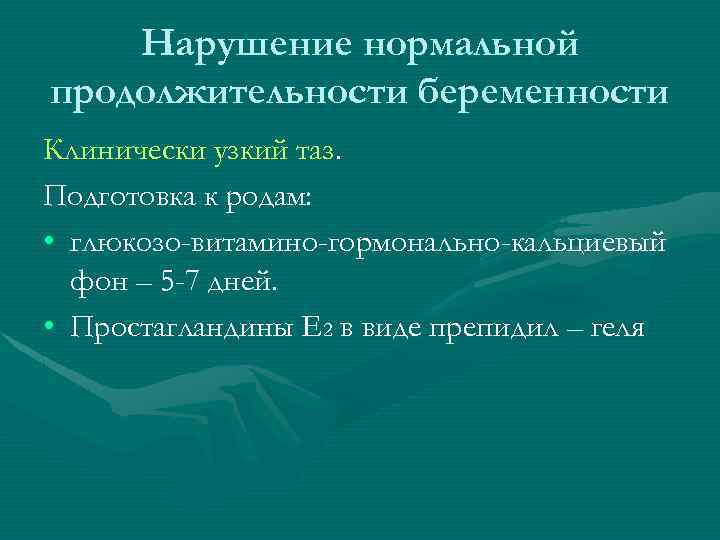 Нарушение нормальной продолжительности беременности Клинически узкий таз. Подготовка к родам: • глюкозо-витамино-гормонально-кальциевый фон –