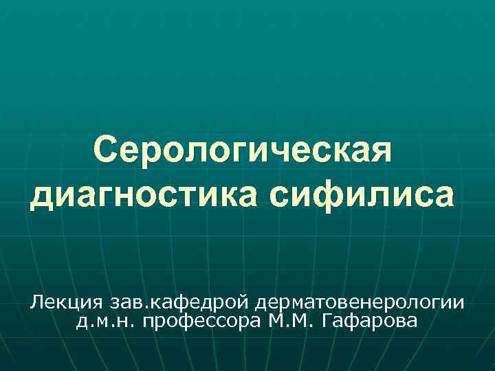 Серологическая диагностика сифилиса Лекция зав. кафедрой дерматовенерологии д. м. н. профессора М. М. Гафарова
