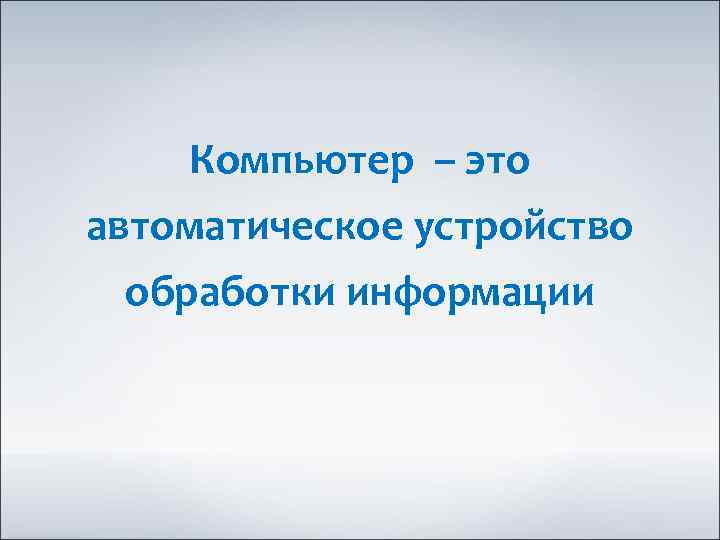 Компьютер – это автоматическое устройство обработки информации 