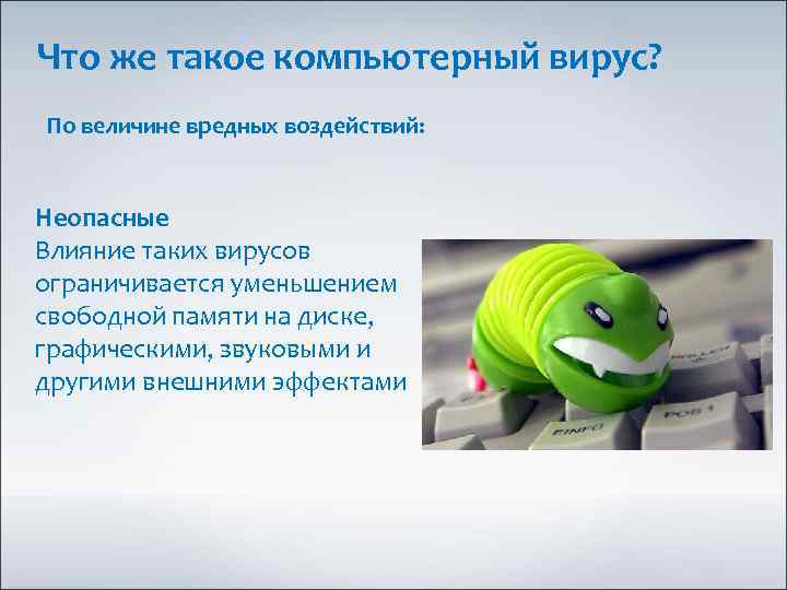 Что же такое компьютерный вирус? По величине вредных воздействий: Неопасные Влияние таких вирусов ограничивается