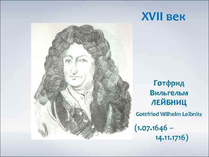 XVII век Готфрид Вильгельм ЛЕЙБНИЦ Gottfried Wilhelm Leibnitz (1. 07. 1646 – 14. 11.