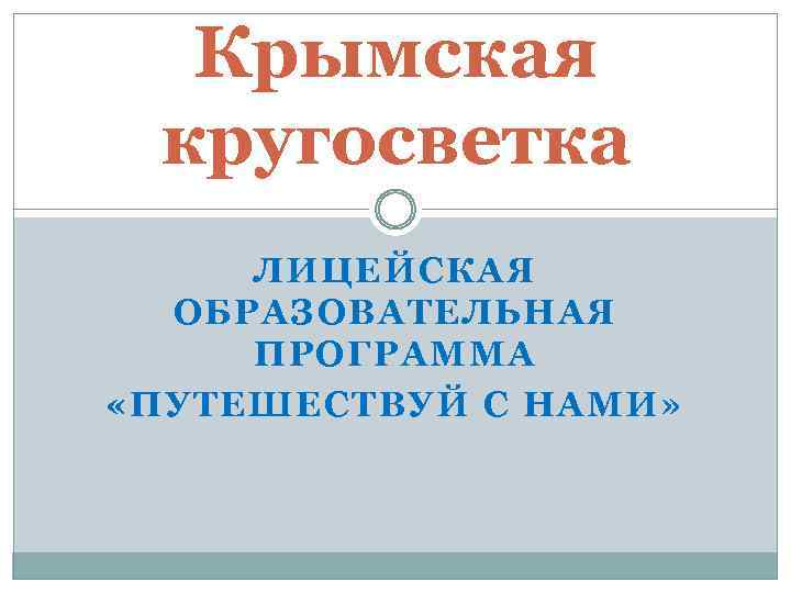 Крымская кругосветка ЛИЦЕЙСКАЯ ОБРАЗОВАТЕЛЬНАЯ ПРОГРАММА «ПУТЕШЕСТВУЙ С НАМИ» 