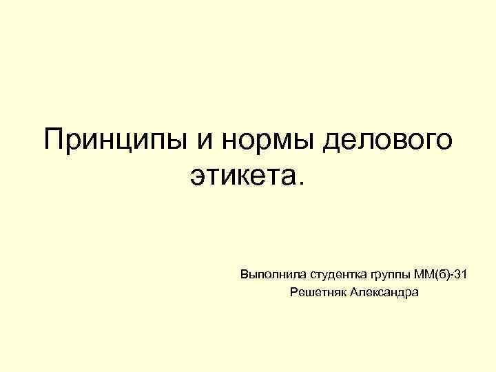 Принципы и нормы делового этикета. Выполнила студентка группы ММ(б)-31 Решетняк Александра 