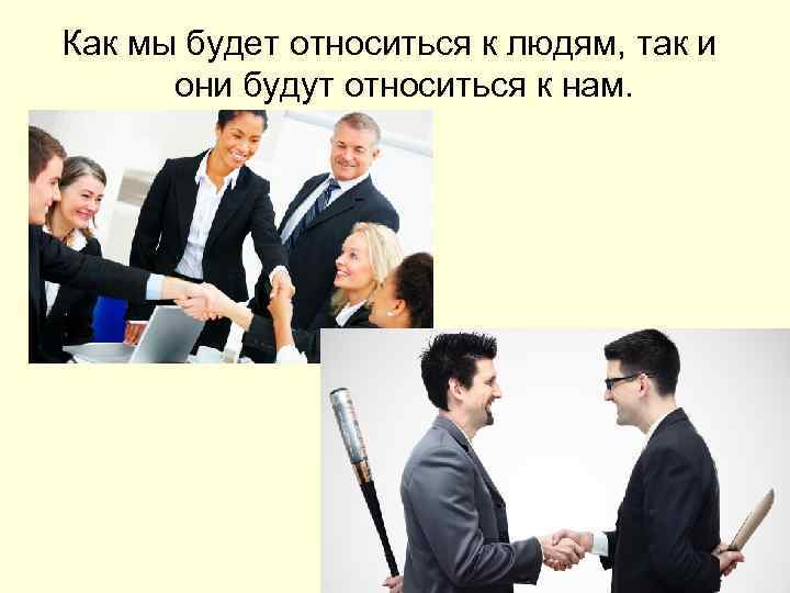 Как мы будет относиться к людям, так и они будут относиться к нам. 