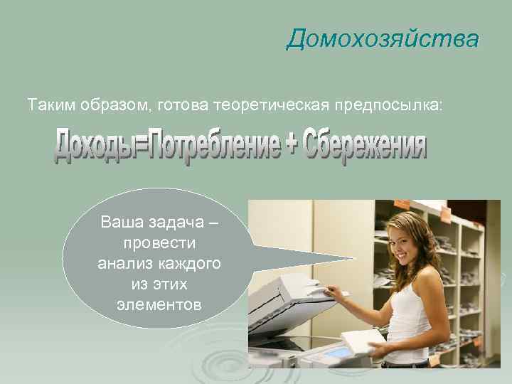Домохозяйства Таким образом, готова теоретическая предпосылка: Ваша задача – провести анализ каждого из этих