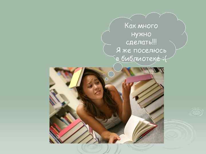 Как много нужно сделать!!! Я же поселюсь в библиотеке : ( 