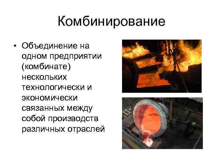 Комбинирование • Объединение на одном предприятии (комбинате) нескольких технологически и экономически связанных между собой