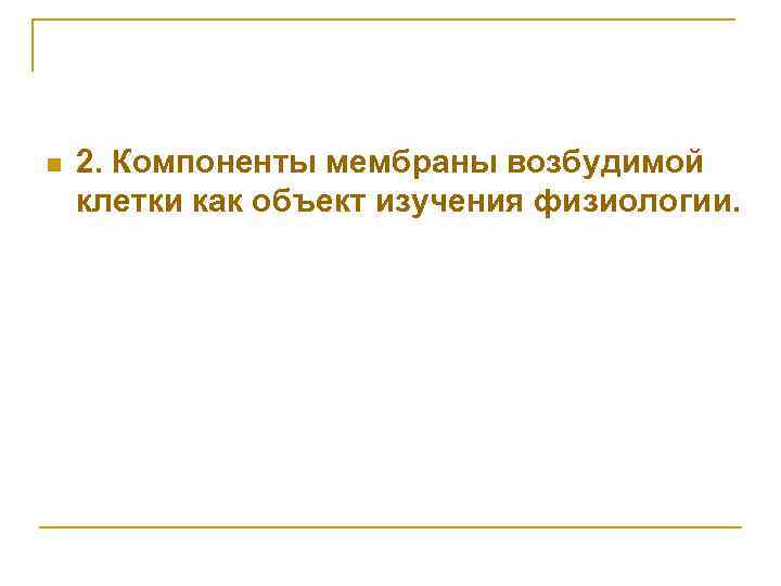 n 2. Компоненты мембраны возбудимой клетки как объект изучения физиологии. 