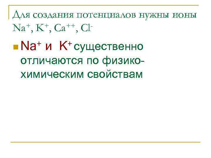 Для создания потенциалов нужны ионы Na+, K+, Ca++, Cln Na+ и K+ существенно отличаются