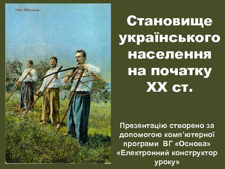 Становище українського населення на початку ХХ ст. Презентацію створено за допомогою комп’ютерної програми ВГ