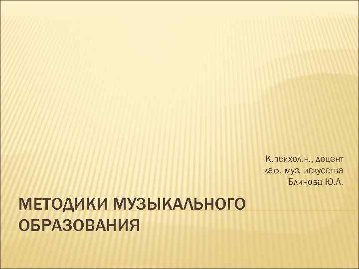 К. психол. н. , доцент каф. муз. искусства Блинова Ю. Л. МЕТОДИКИ МУЗЫКАЛЬНОГО ОБРАЗОВАНИЯ