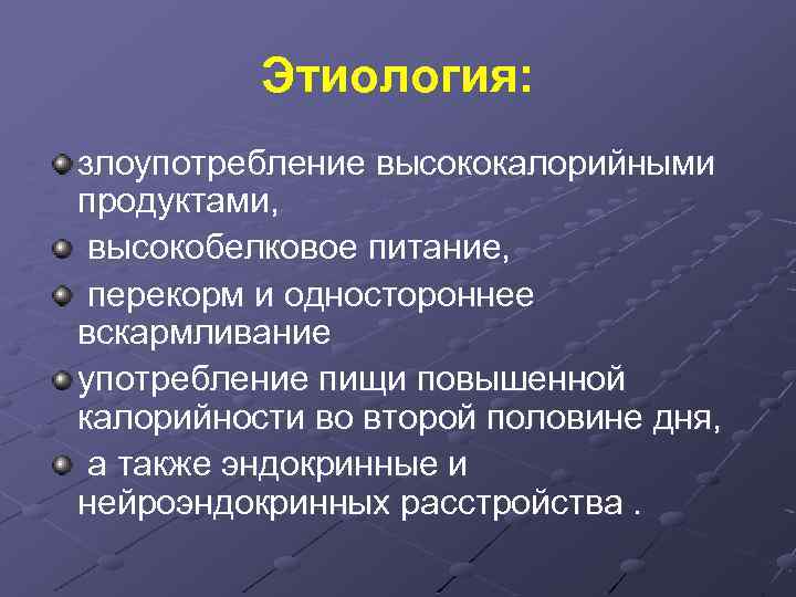 Этиология: злоупотребление высококалорийными продуктами, высокобелковое питание, перекорм и одностороннее вскармливание употребление пищи повышенной калорийности