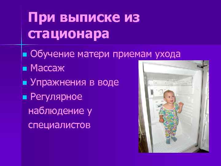 При выписке из стационара Обучение матери приемам ухода n Массаж n Упражнения в воде