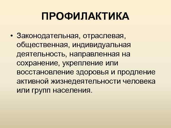 ПРОФИЛАКТИКА • Законодательная, отраслевая, общественная, индивидуальная деятельность, направленная на сохранение, укрепление или восстановление здоровья