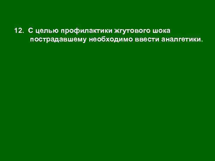 12. С целью профилактики жгутового шока пострадавшему необходимо ввести аналгетики. 