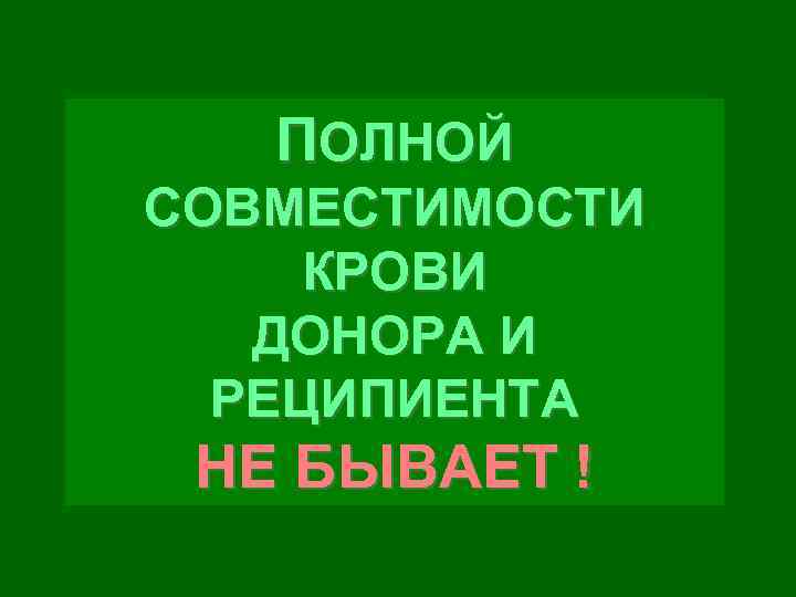 ПОЛНОЙ СОВМЕСТИМОСТИ КРОВИ ДОНОРА И РЕЦИПИЕНТА НЕ БЫВАЕТ ! 