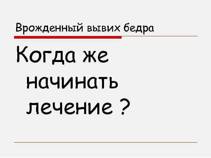 Врожденный вывих бедра Когда же начинать лечение ? 