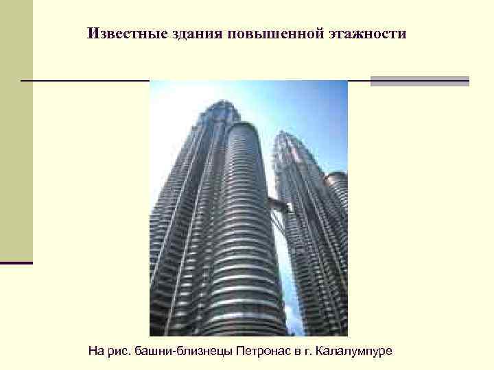 Известные здания повышенной этажности На рис. башни близнецы Петронас в г. Калалумпуре 