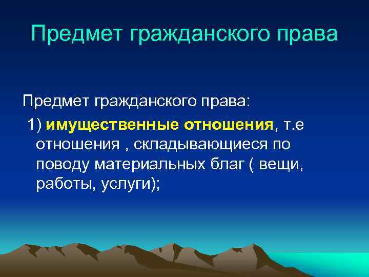 Предмет гражданского права: 1) имущественные отношения, т. е отношения , складывающиеся по поводу материальных