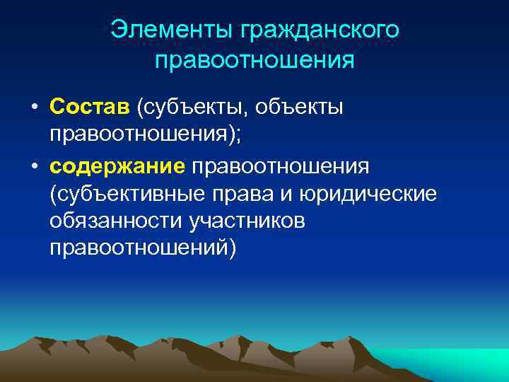 Элементы гражданского правоотношения • Состав (субъекты, объекты правоотношения); • содержание правоотношения (субъективные права и