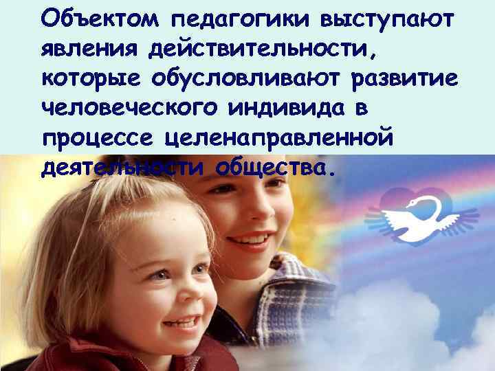 Объектом педагогики выступают явления действительности, которые обусловливают развитие человеческого индивида в процессе целенаправленной деятельности