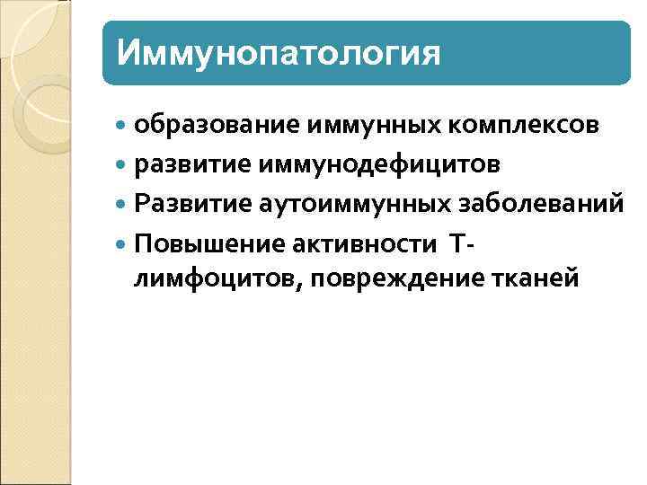 Иммунопатология образование иммунных комплексов развитие иммунодефицитов Развитие аутоиммунных заболеваний Повышение активности Т- лимфоцитов, повреждение