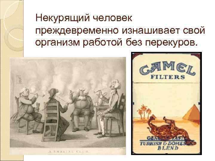Некурящий человек преждевременно изнашивает свой организм работой без перекуров. 